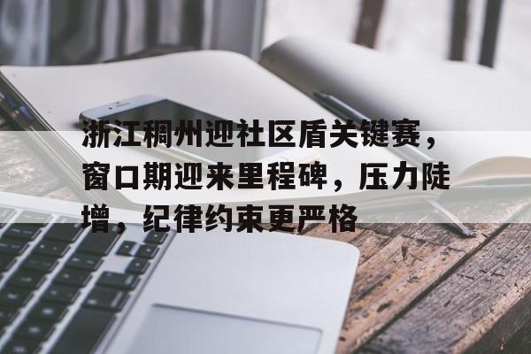 九游网络-包含浙江稠州迎社区盾关键赛，窗口期迎来里程碑，压力陡增，纪律约束更严格的词条