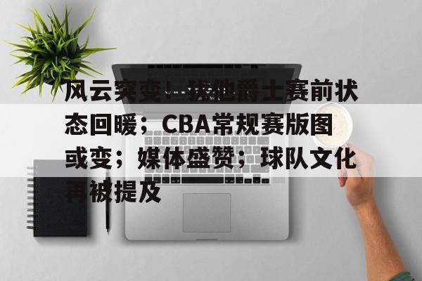 九游中心-风云突变！犹他爵士赛前状态回暖；CBA常规赛版图或变；媒体盛赞；球队文化再被提及的简单介绍