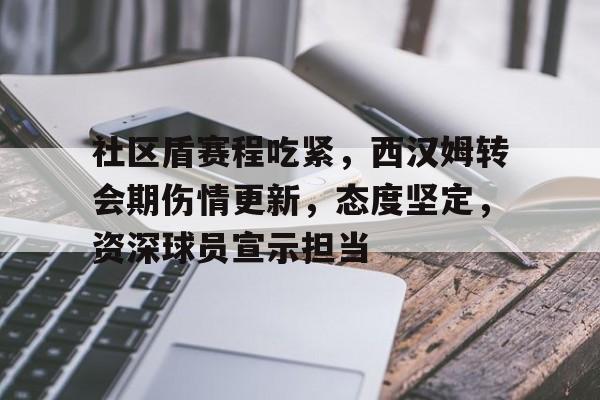 关于社区盾赛程吃紧,西汉姆转会期伤情更新,态度坚定,资深球员宣示担当的信息 关于社区盾赛程吃紧,西汉姆转会期伤情更新,态度坚定,资深球员宣示担当的信息