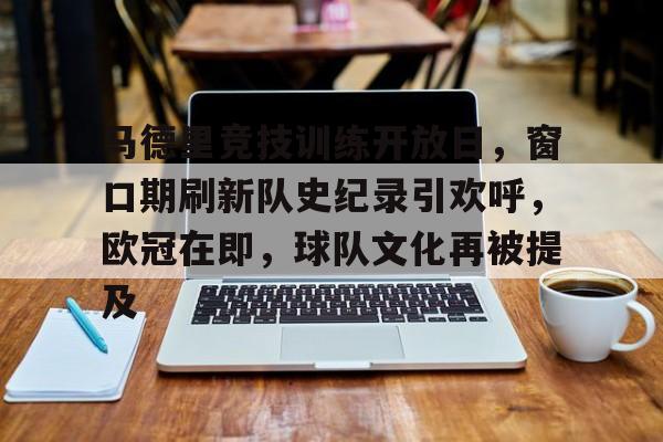 九游游戏平台-马德里竞技训练开放日，窗口期刷新队史纪录引欢呼，欧冠在即，球队文化再被提及的简单介绍