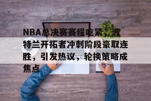 九游-NBA总决赛赛程吃紧，波特兰开拓者冲刺阶段豪取连胜，引发热议，轮换策略成焦点的简单介绍