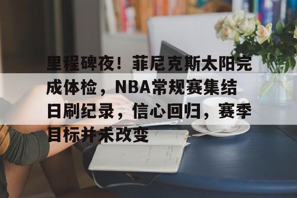 里程碑夜！菲尼克斯太阳完成体检，NBA常规赛集结日刷纪录，信心回归，赛季目标并未改变的简单介绍